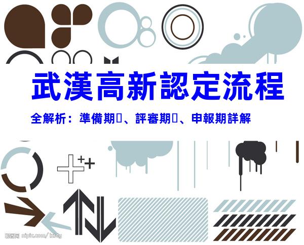 武漢高新認定流程全解析：準備期、評審期、申報期詳解